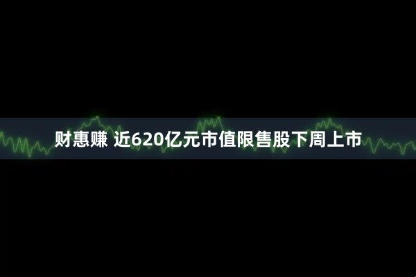 财惠赚 近620亿元市值限售股下周上市