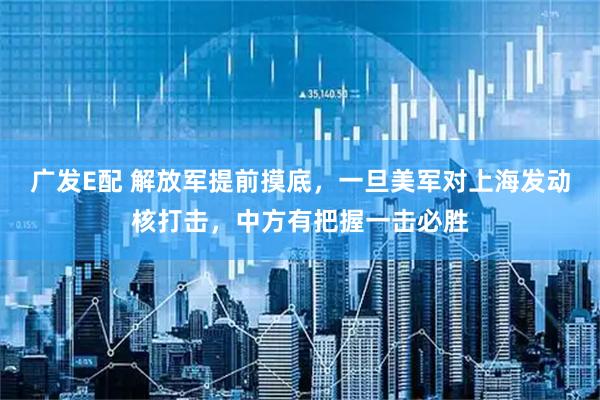 广发E配 解放军提前摸底，一旦美军对上海发动核打击，中方有把握一击必胜