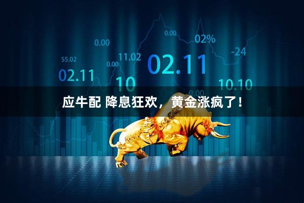 应牛配 降息狂欢，黄金涨疯了！