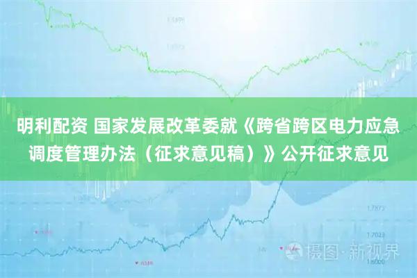 明利配资 国家发展改革委就《跨省跨区电力应急调度管理办法（征求意见稿）》公开征求意见