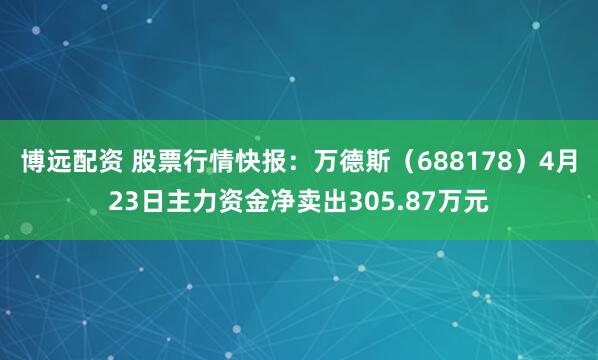 博远配资 股票行情快报：万德斯（688178）4月23日主力资金净卖出305.87万元