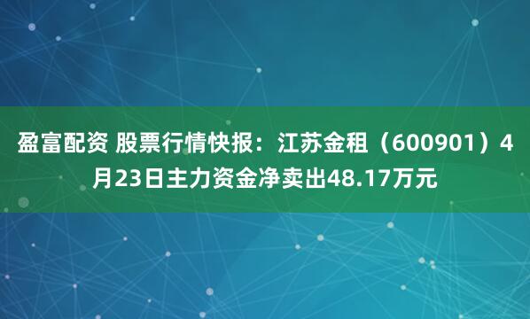 盈富配资 股票行情快报：江苏金租（600901）4月23日主力资金净卖出48.17万元