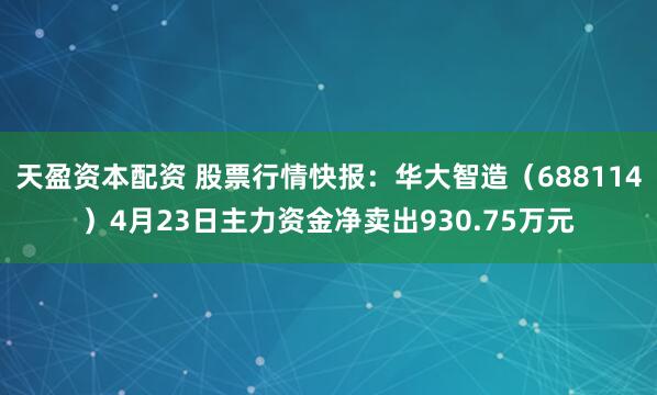 天盈资本配资 股票行情快报：华大智造（688114）4月23日主力资金净卖出930.75万元
