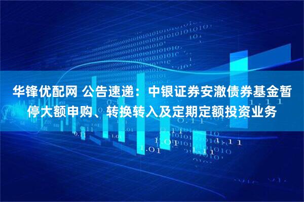 华锋优配网 公告速递：中银证券安澈债券基金暂停大额申购、转换转入及定期定额投资业务