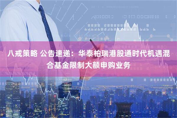 八戒策略 公告速递：华泰柏瑞港股通时代机遇混合基金限制大额申购业务
