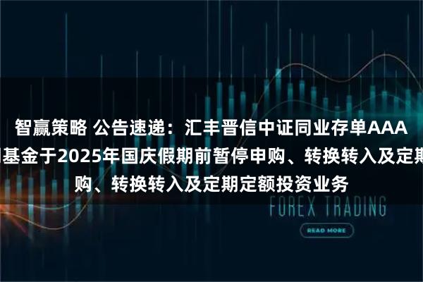 智赢策略 公告速递：汇丰晋信中证同业存单AAA指数7天持有期基金于2025年国庆假期前暂停申购、转换转入及定期定额投资业务