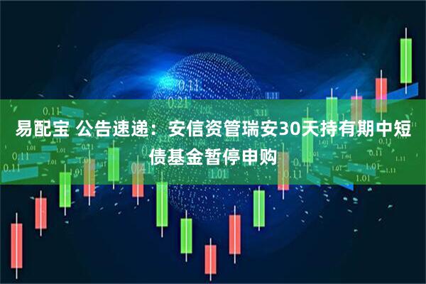 易配宝 公告速递：安信资管瑞安30天持有期中短债基金暂停申购