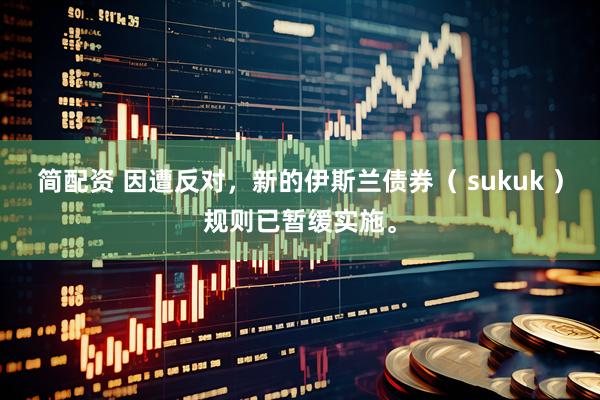 简配资 因遭反对，新的伊斯兰债券（ sukuk ）规则已暂缓实施。