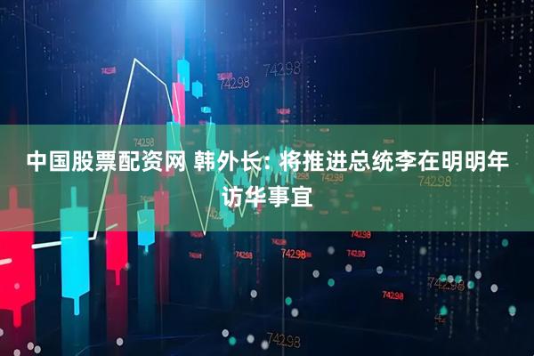 中国股票配资网 韩外长: 将推进总统李在明明年访华事宜