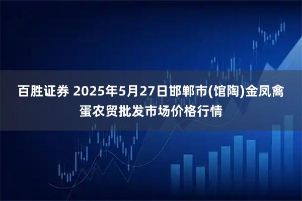 百胜证券 2025年5月27日邯郸市(馆陶)金凤禽蛋农贸批发市场价格行情