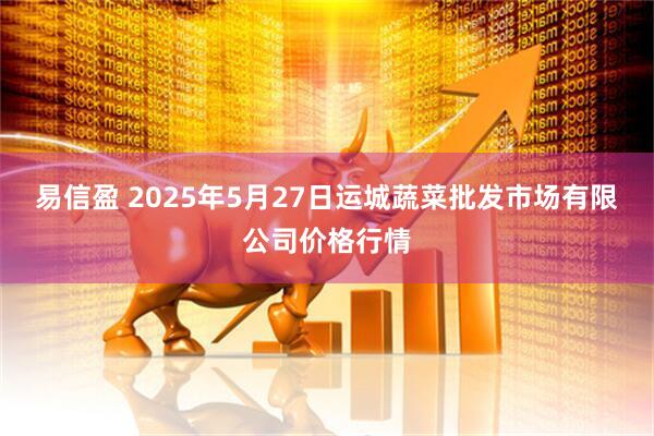 易信盈 2025年5月27日运城蔬菜批发市场有限公司价格行情