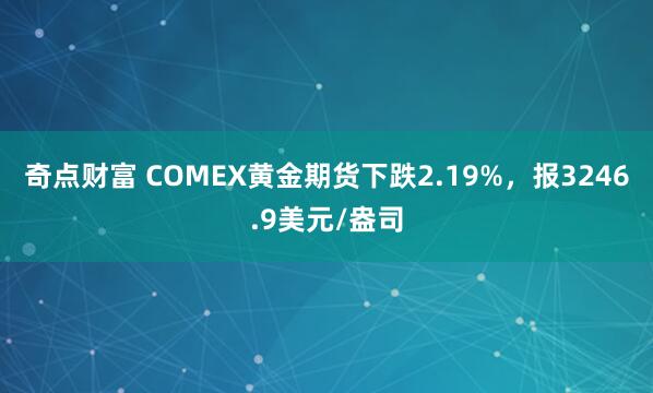 奇点财富 COMEX黄金期货下跌2.19%，报3246.9美元/盎司