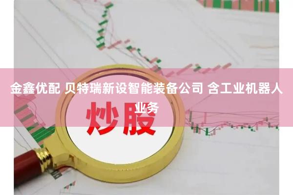 金鑫优配 贝特瑞新设智能装备公司 含工业机器人业务