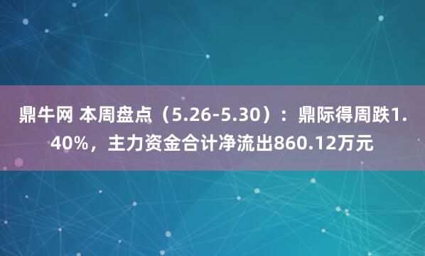 鼎牛网 本周盘点（5.26-5.30）：鼎际得周跌1.40%，主力资金合计净流出860.12万元