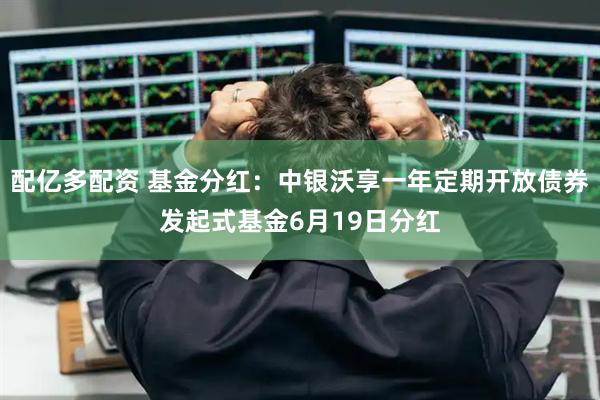 配亿多配资 基金分红：中银沃享一年定期开放债券发起式基金6月19日分红