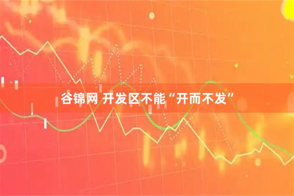 谷锦网 开发区不能“开而不发”