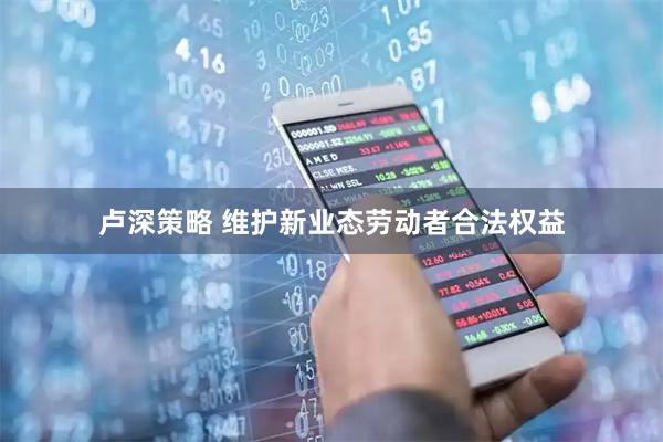 卢深策略 维护新业态劳动者合法权益