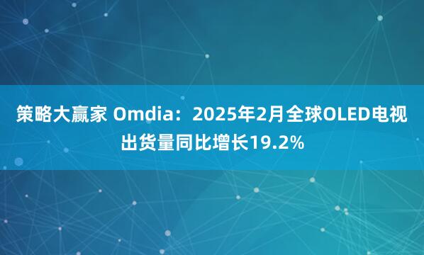 策略大赢家 Omdia：2025年2月全球OLED电视出货量同比增长19.2%