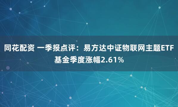 同花配资 一季报点评：易方达中证物联网主题ETF基金季度涨幅2.61%
