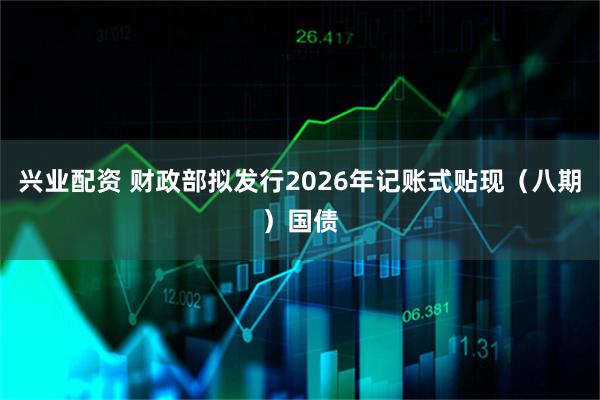 兴业配资 财政部拟发行2026年记账式贴现（八期）国债