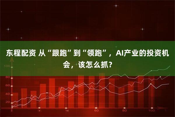 东程配资 从“跟跑”到“领跑”,AI产业的投资机会,该怎么抓?