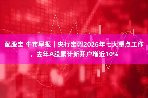 配股宝 牛市早报|央行定调2026年七大重点工作,去年A股累计新开户增近10%