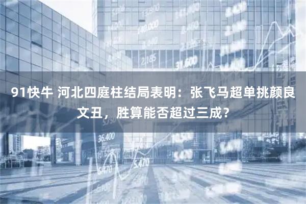 91快牛 河北四庭柱结局表明：张飞马超单挑颜良文丑，胜算能否超过三成？