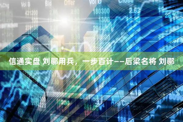 信通实盘 刘鄩用兵，一步百计——后梁名将 刘鄩