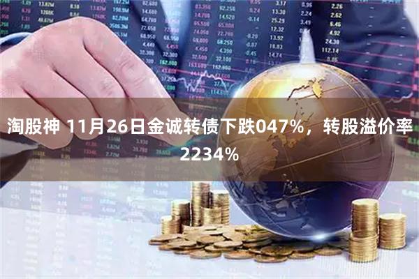 淘股神 11月26日金诚转债下跌047%，转股溢价率2234%