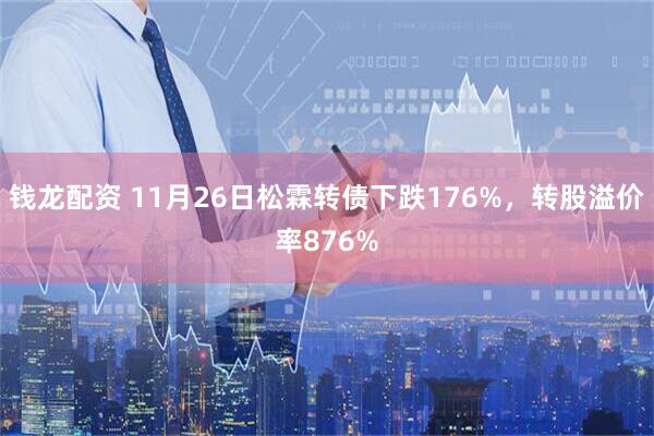 钱龙配资 11月26日松霖转债下跌176%,转股溢价率876%