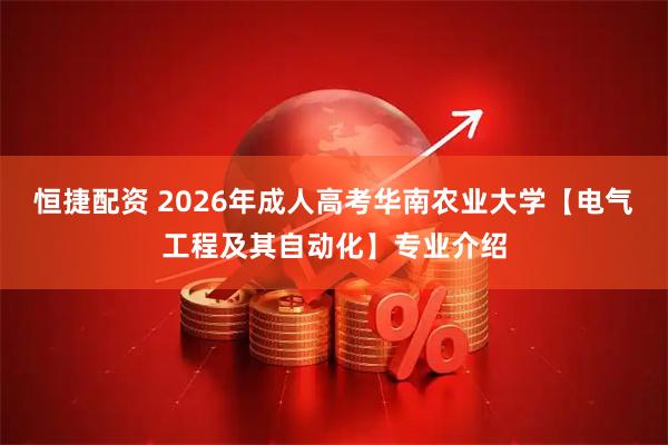 恒捷配资 2026年成人高考华南农业大学【电气工程及其自动化】专业介绍