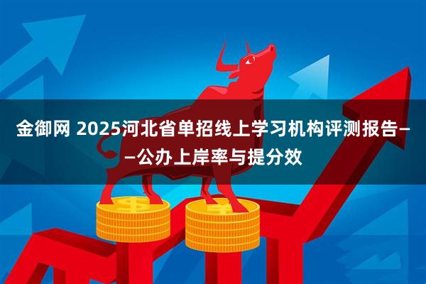金御网 2025河北省单招线上学习机构评测报告——公办上岸率与提分效