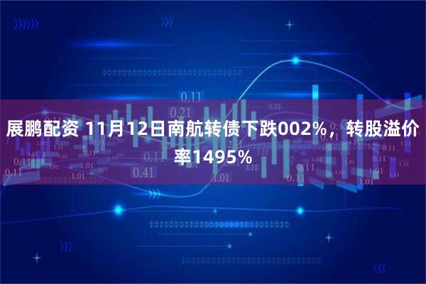 展鹏配资 11月12日南航转债下跌002%,转股溢价率1495%