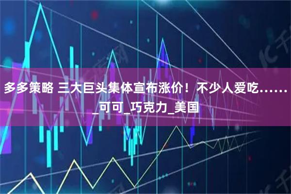 多多策略 三大巨头集体宣布涨价！不少人爱吃……_可可_巧克力_美国