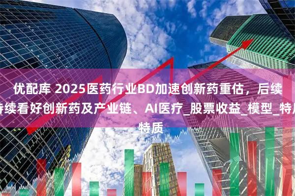 优配库 2025医药行业BD加速创新药重估，后续持续看好创新药及产业链、AI医疗_股票收益_模型_特质