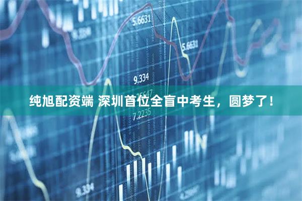 纯旭配资端 深圳首位全盲中考生，圆梦了！