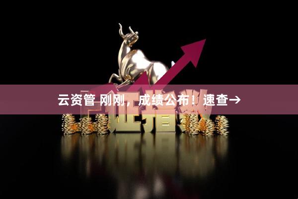 云资管 刚刚，成绩公布！速查→